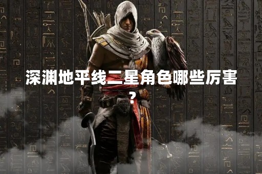 深渊地平线二星角色哪些厉害？