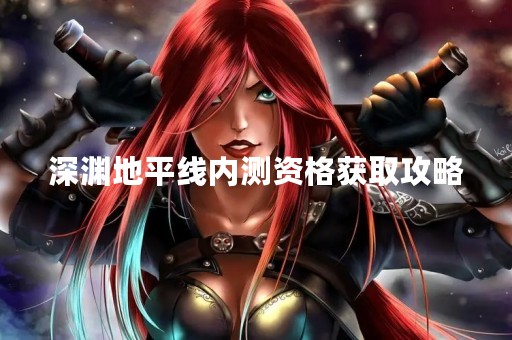 深渊地平线内测资格获取攻略