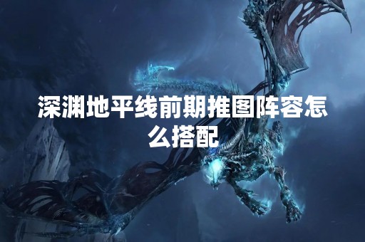 深渊地平线前期推图阵容怎么搭配