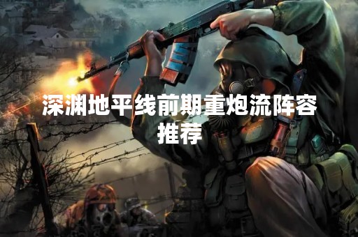 深渊地平线前期重炮流阵容推荐