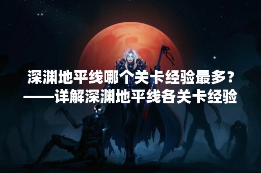 深渊地平线哪个关卡经验最多？——详解深渊地平线各关卡经验值分配