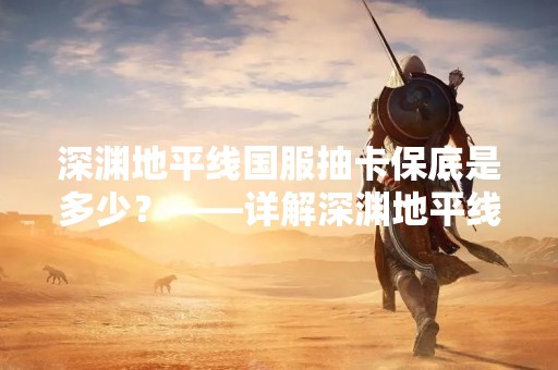 深渊地平线国服抽卡保底是多少？——详解深渊地平线国服抽卡保底机制