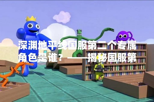 深渊地平线国服第二个专属角色是谁？——揭秘国服第二个角色身份