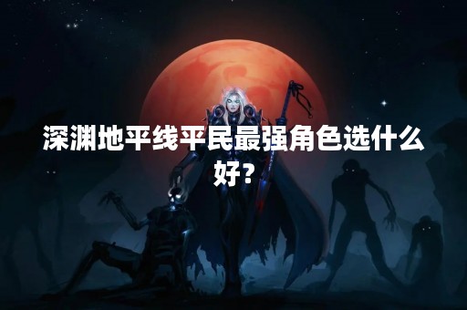 深渊地平线平民最强角色选什么好？