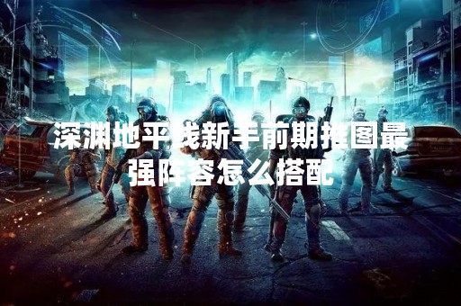 深渊地平线新手前期推图最强阵容怎么搭配