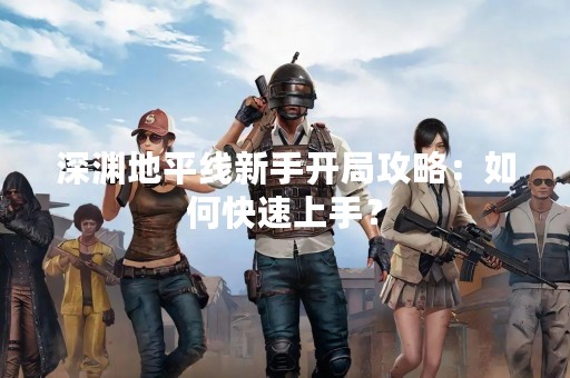 深渊地平线新手开局攻略：如何快速上手？