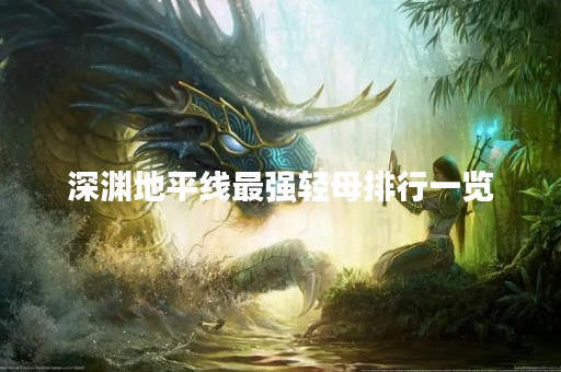 深渊地平线最强轻母排行一览