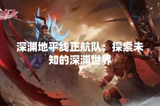 深渊地平线正航队：探索未知的深渊世界