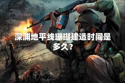 深渊地平线珊瑚建造时间是多久？