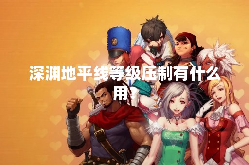 深渊地平线等级压制有什么用？
