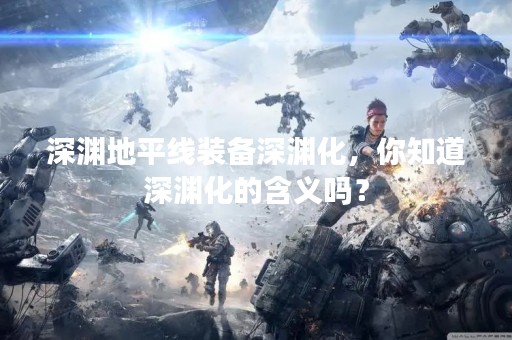 深渊地平线装备深渊化，你知道深渊化的含义吗？