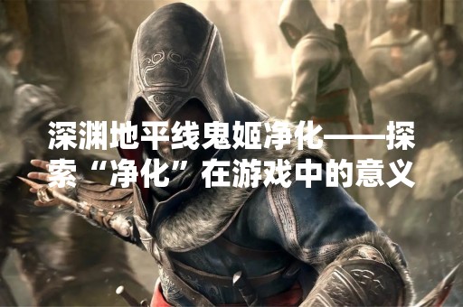 深渊地平线鬼姬净化——探索“净化”在游戏中的意义