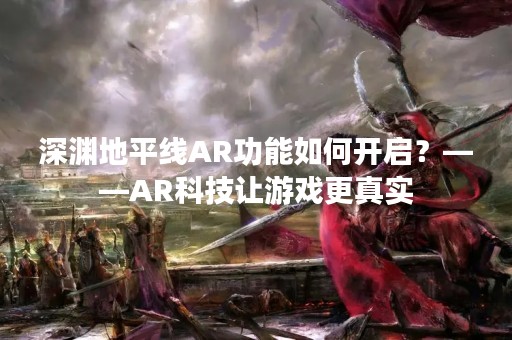 深渊地平线AR功能如何开启？——AR科技让游戏更真实