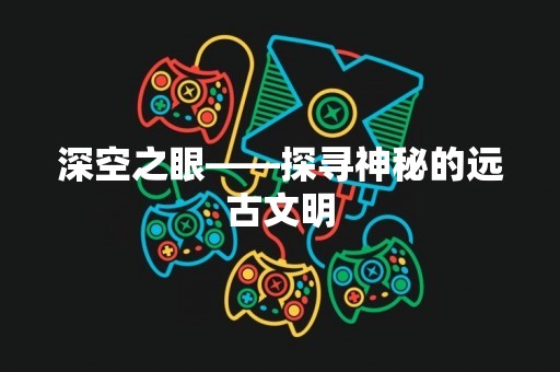 深空之眼——探寻神秘的远古文明