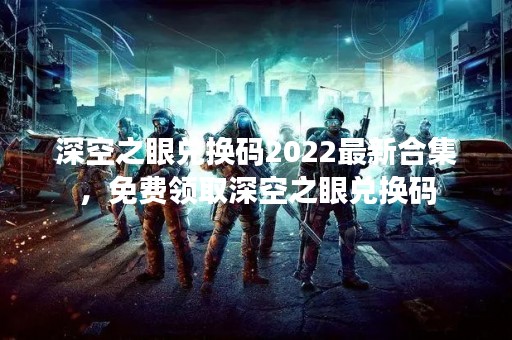 深空之眼兑换码2022最新合集，免费领取深空之眼兑换码