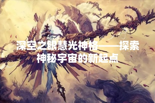 深空之眼慧光神格——探索神秘宇宙的新起点