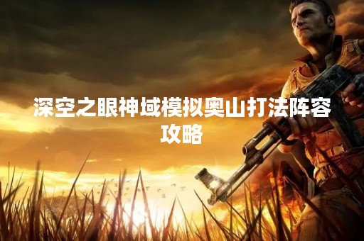 深空之眼神域模拟奥山打法阵容攻略
