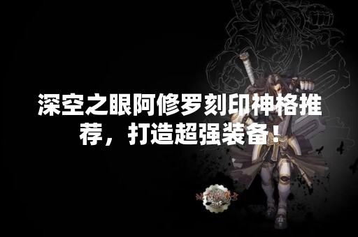深空之眼阿修罗刻印神格推荐，打造超强装备！