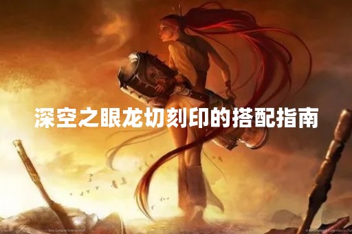 深空之眼龙切刻印的搭配指南