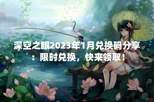 深空之眼2023年1月兑换码分享：限时兑换，快来领取！