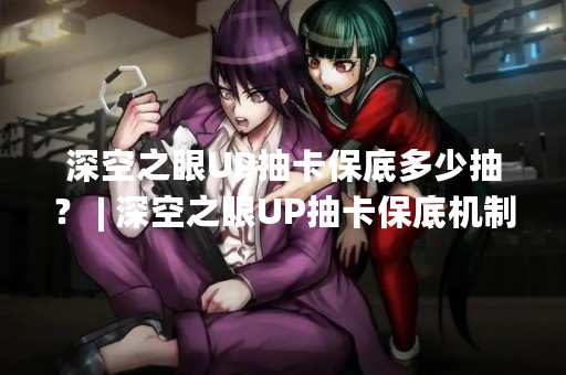 深空之眼UP抽卡保底多少抽？ | 深空之眼UP抽卡保底机制详解