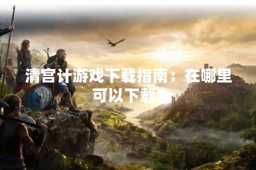 清宫计游戏下载指南：在哪里可以下载？