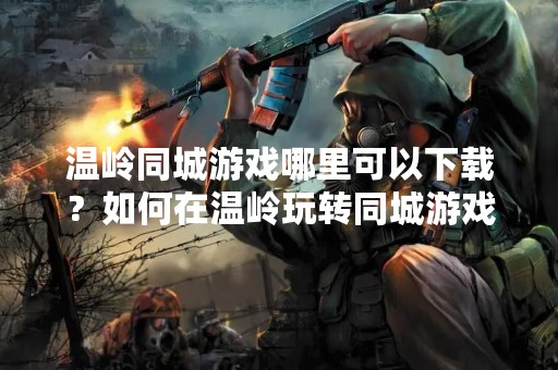 温岭同城游戏哪里可以下载？如何在温岭玩转同城游戏？