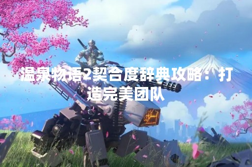 温泉物语2契合度辞典攻略：打造完美团队