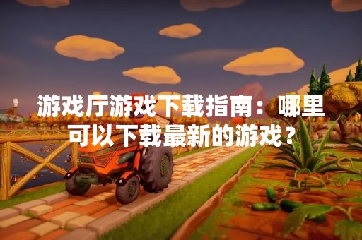 游戏厅游戏下载指南：哪里可以下载最新的游戏？