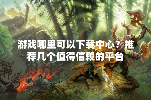 游戏哪里可以下载中心？推荐几个值得信赖的平台