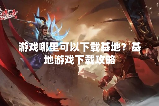游戏哪里可以下载基地？基地游戏下载攻略