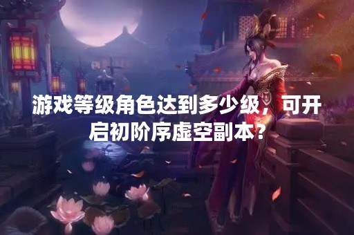 游戏等级角色达到多少级，可开启初阶序虚空副本？