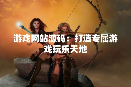 游戏网站源码：打造专属游戏玩乐天地