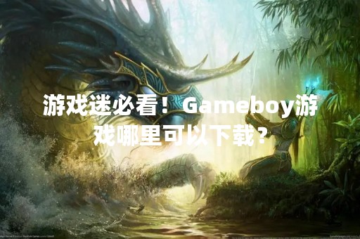 游戏迷必看！Gameboy游戏哪里可以下载？