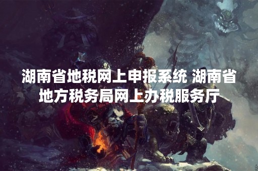 湖南省地税网上申报系统 湖南省地方税务局网上办税服务厅