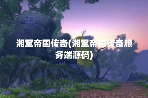 湘军帝国传奇(湘军帝国传奇服务端源码)
