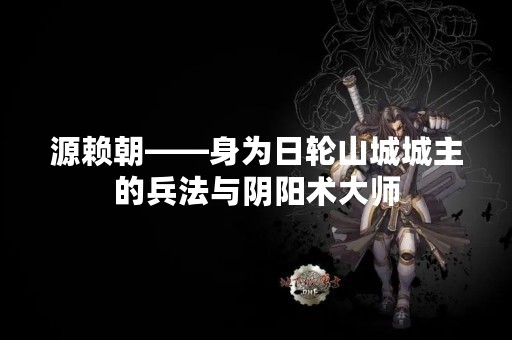 源赖朝——身为日轮山城城主的兵法与阴阳术**