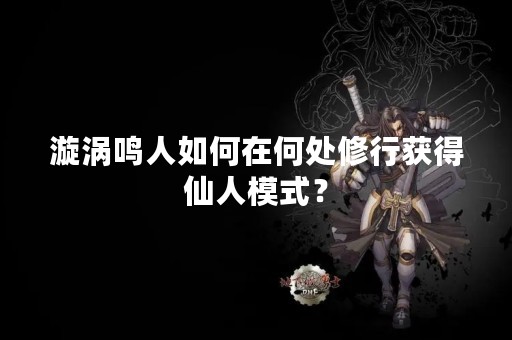 漩涡鸣人如何在何处修行获得仙人模式？
