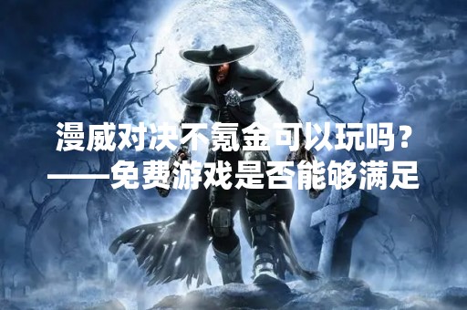 漫威对决不氪金可以玩吗？——免费游戏是否能够满足你的需求？