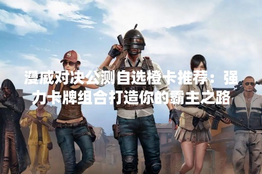 漫威对决公测自选橙卡推荐：强力卡牌组合打造你的霸主之路