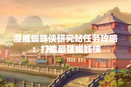 漫威蜘蛛侠研究站任务攻略：打造最强蜘蛛侠