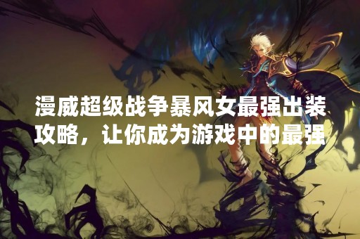 漫威超级战争暴风女最强出装攻略，让你成为游戏中的最强战士！