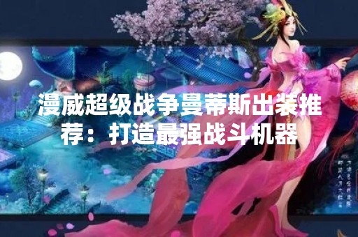漫威超级战争曼蒂斯出装推荐：打造最强战斗机器