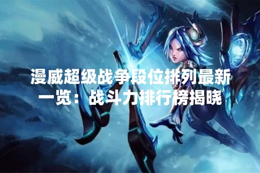 漫威超级战争段位排列最新一览：战斗力排行榜揭晓