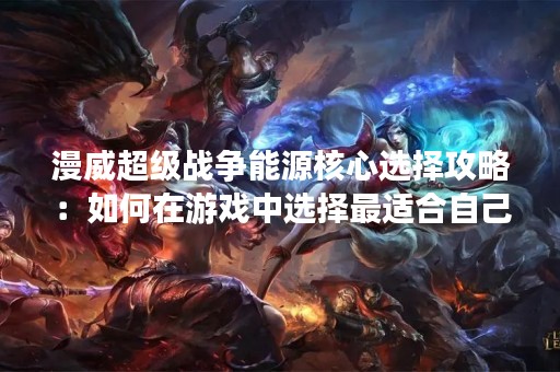 漫威超级战争能源核心选择攻略：如何在游戏中选择最适合自己的能源核心？