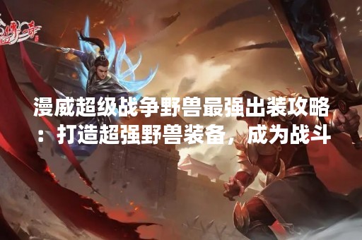 漫威超级战争野兽最强出装攻略：打造超强野兽装备，成为战斗中的主角！