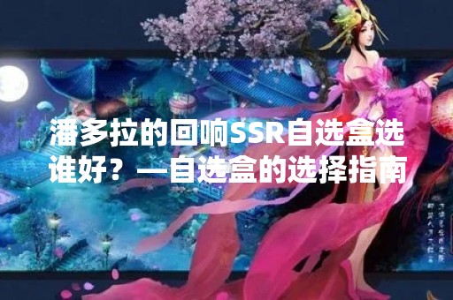 潘多拉的回响SSR自选盒选谁好？—自选盒的选择指南