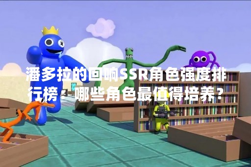潘多拉的回响SSR角色强度排行榜：哪些角色最值得培养？