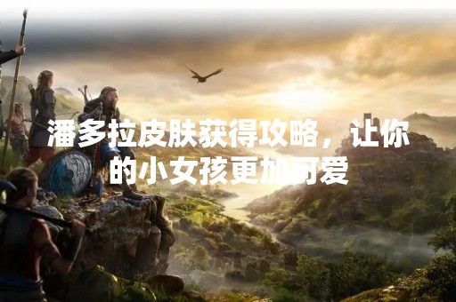 潘多拉皮肤获得攻略，让你的小女孩更加可爱