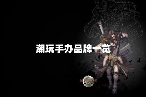 潮玩手办品牌一览